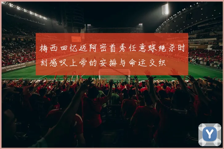 梅西回忆迈阿密首秀任意球绝杀时刻感叹上帝的安排与命运交织