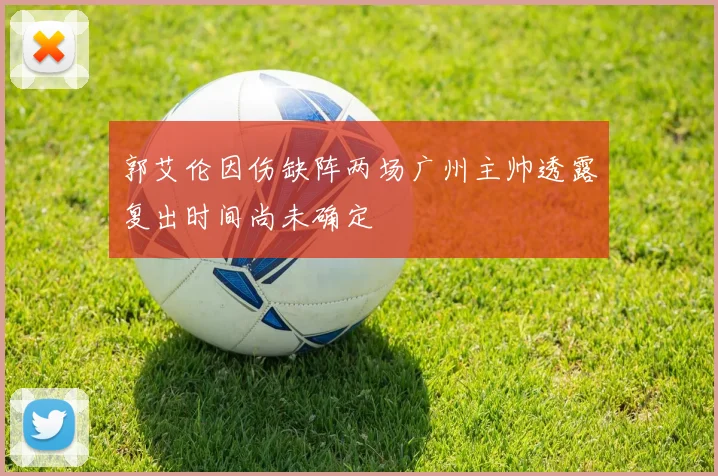 郭艾伦因伤缺阵两场广州主帅透露复出时间尚未确定