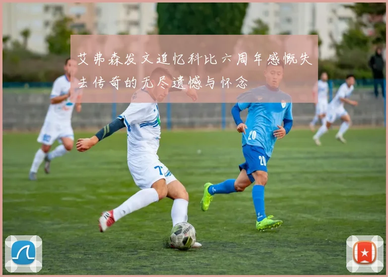 艾弗森发文追忆科比六周年感慨失去传奇的无尽遗憾与怀念