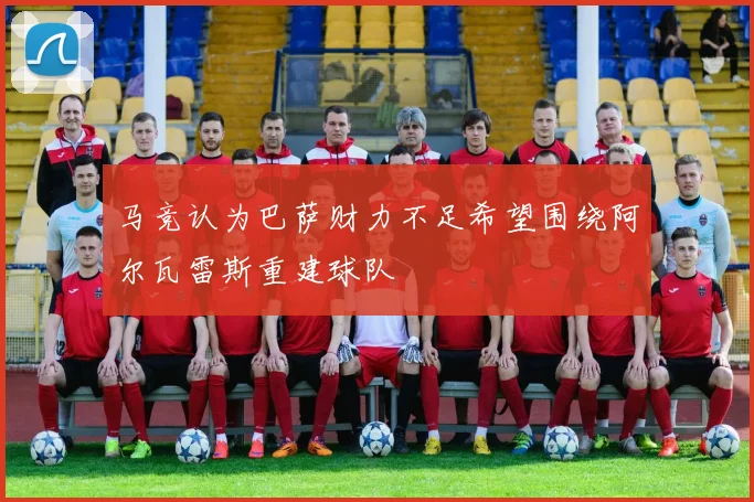 马竞认为巴萨财力不足希望围绕阿尔瓦雷斯重建球队