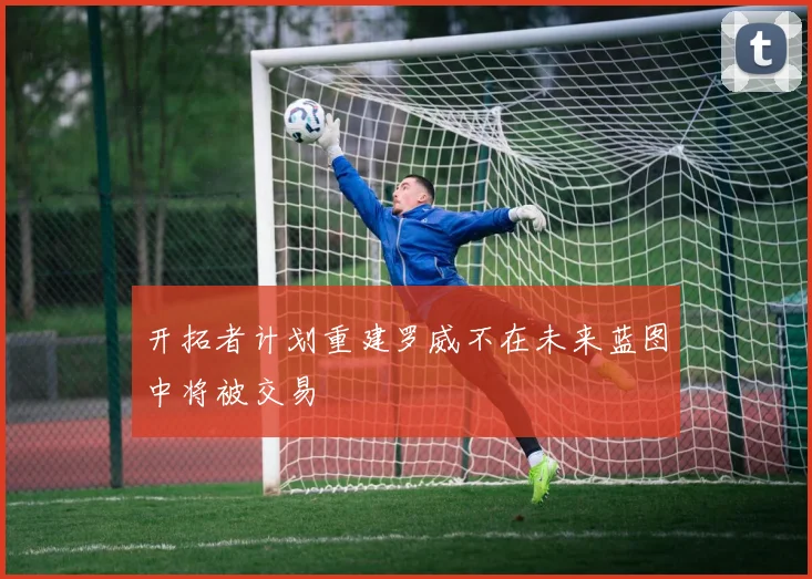 开拓者计划重建罗威不在未来蓝图中将被交易