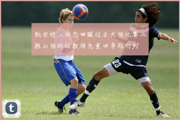 凯尔特人状态回暖过去九场比赛八胜七场双位数领先重回争冠行列