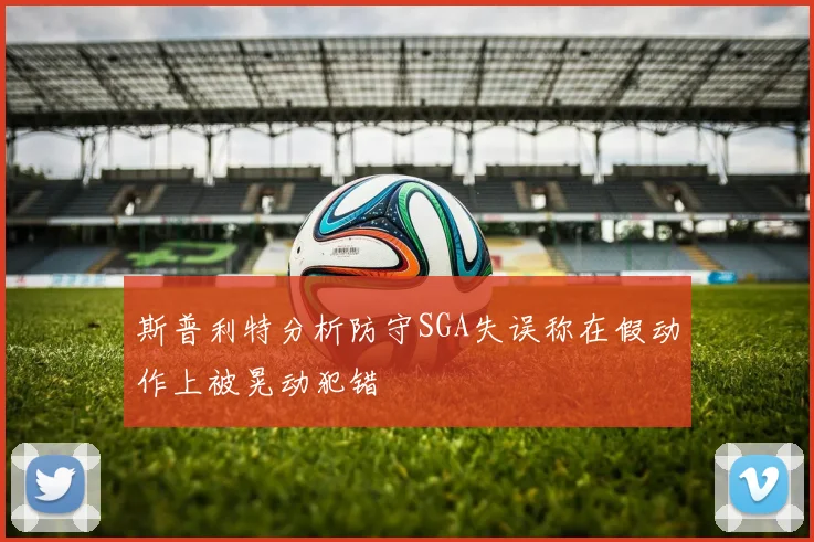 斯普利特分析防守SGA失误称在假动作上被晃动犯错